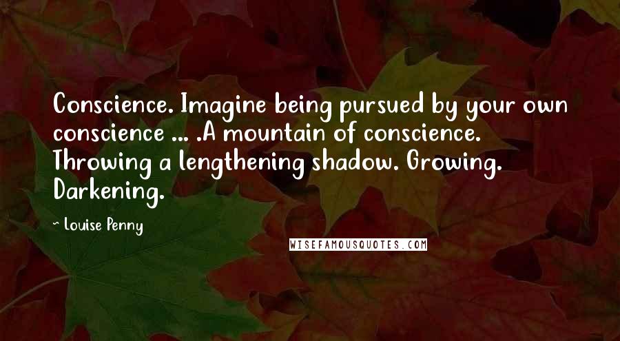 Louise Penny Quotes: Conscience. Imagine being pursued by your own conscience ... .A mountain of conscience. Throwing a lengthening shadow. Growing. Darkening.