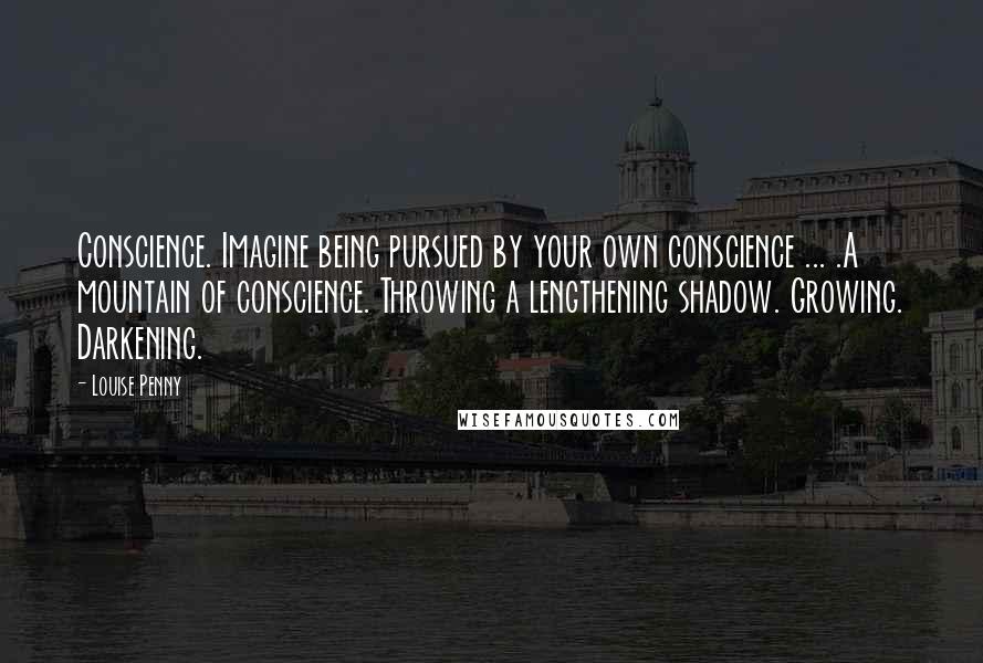 Louise Penny Quotes: Conscience. Imagine being pursued by your own conscience ... .A mountain of conscience. Throwing a lengthening shadow. Growing. Darkening.