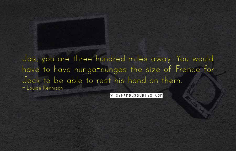 Louise Rennison Quotes: Jas, you are three hundred miles away. You would have to have nunga-nungas the size of France for Jock to be able to rest his hand on them.