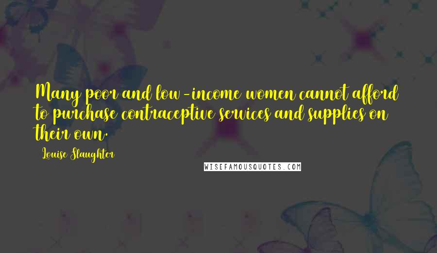 Louise Slaughter Quotes: Many poor and low-income women cannot afford to purchase contraceptive services and supplies on their own.