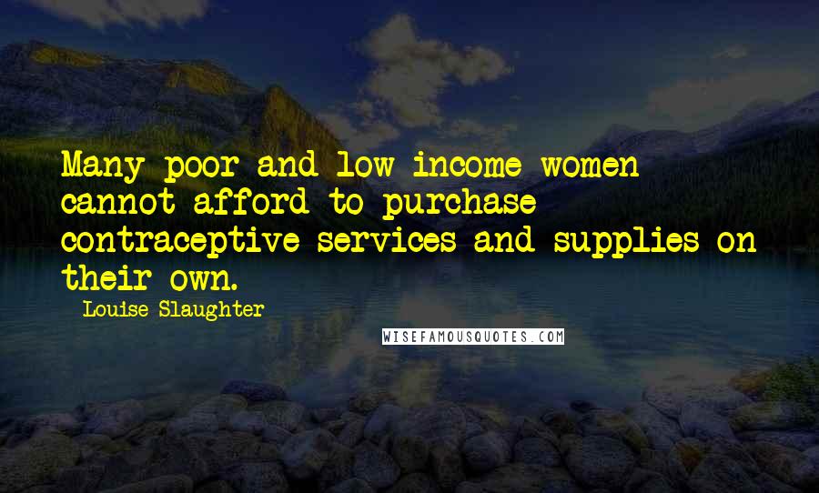 Louise Slaughter Quotes: Many poor and low-income women cannot afford to purchase contraceptive services and supplies on their own.