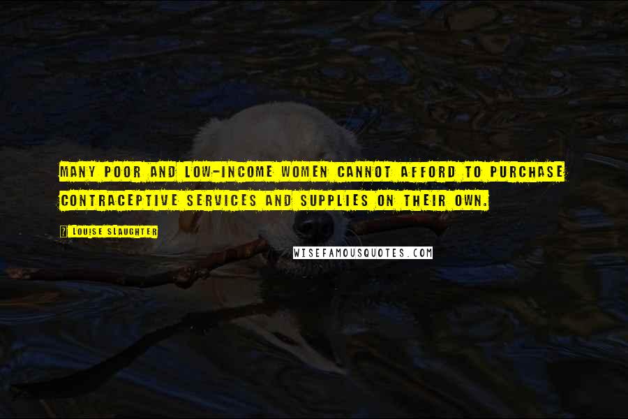 Louise Slaughter Quotes: Many poor and low-income women cannot afford to purchase contraceptive services and supplies on their own.