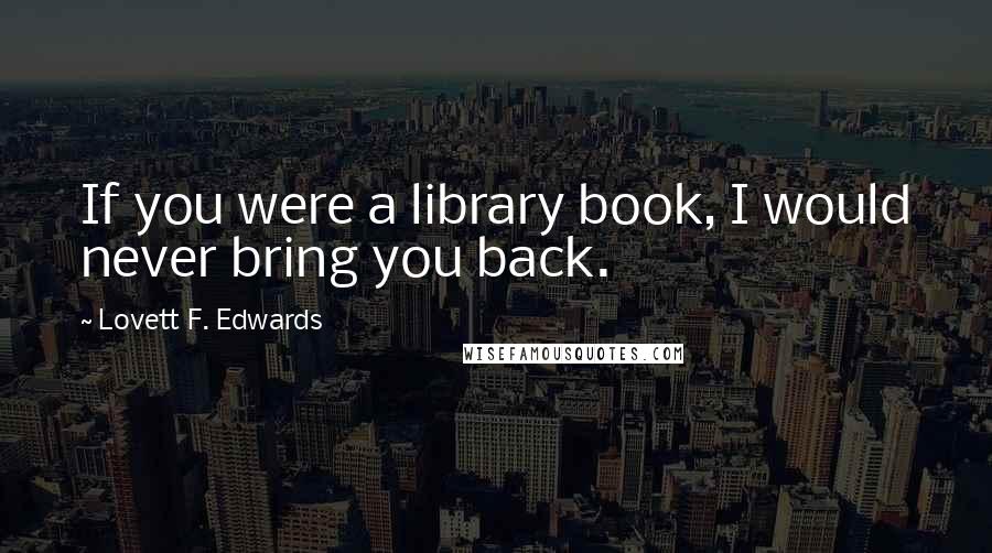 Lovett F. Edwards Quotes: If you were a library book, I would never bring you back.