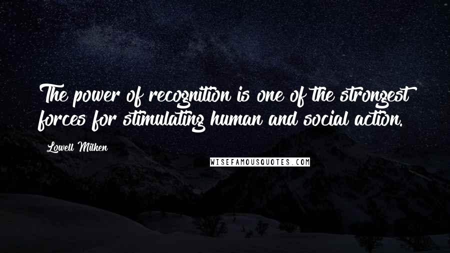 Lowell Milken Quotes: The power of recognition is one of the strongest forces for stimulating human and social action.