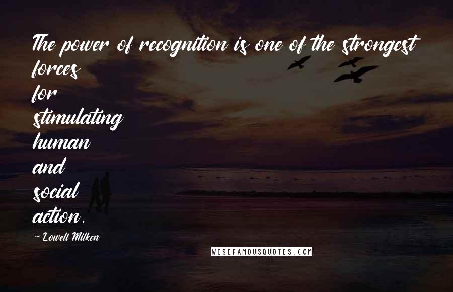 Lowell Milken Quotes: The power of recognition is one of the strongest forces for stimulating human and social action.