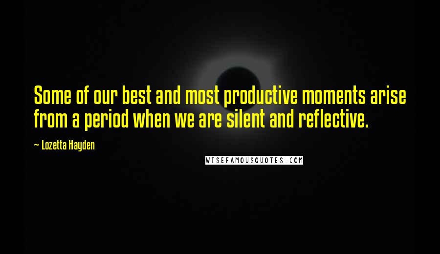 Lozetta Hayden Quotes: Some of our best and most productive moments arise from a period when we are silent and reflective.