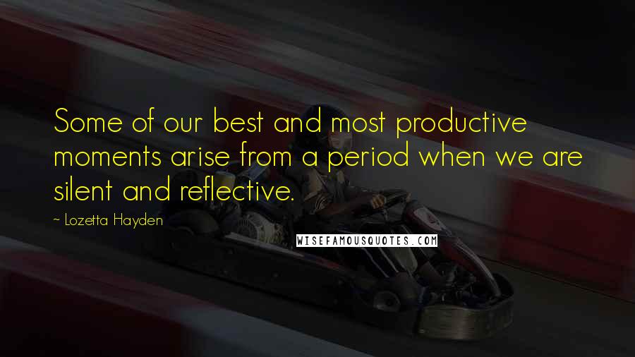 Lozetta Hayden Quotes: Some of our best and most productive moments arise from a period when we are silent and reflective.