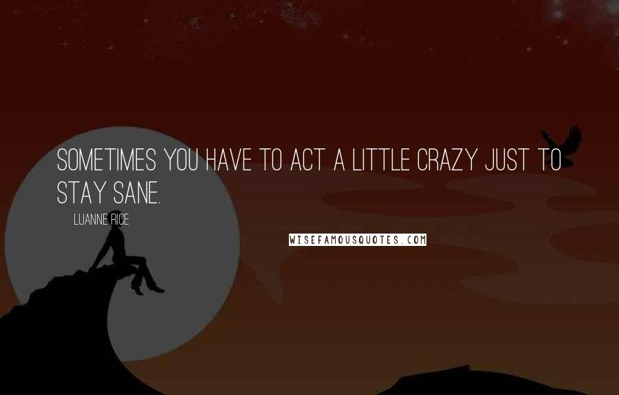 Luanne Rice Quotes: Sometimes you have to act a little crazy just to stay sane.