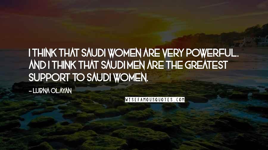 Lubna Olayan Quotes: I think that Saudi women are very powerful. And I think that Saudi men are the greatest support to Saudi women.