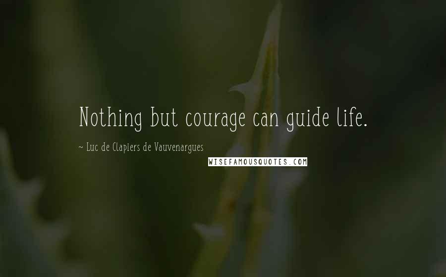 Luc De Clapiers De Vauvenargues Quotes: Nothing but courage can guide life.