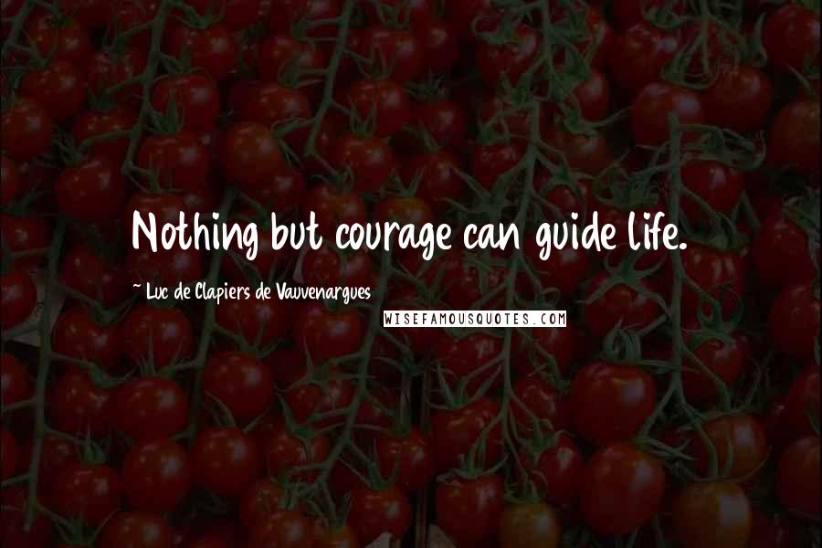 Luc De Clapiers De Vauvenargues Quotes: Nothing but courage can guide life.