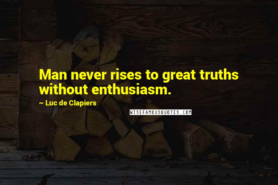 Luc De Clapiers Quotes: Man never rises to great truths without enthusiasm.