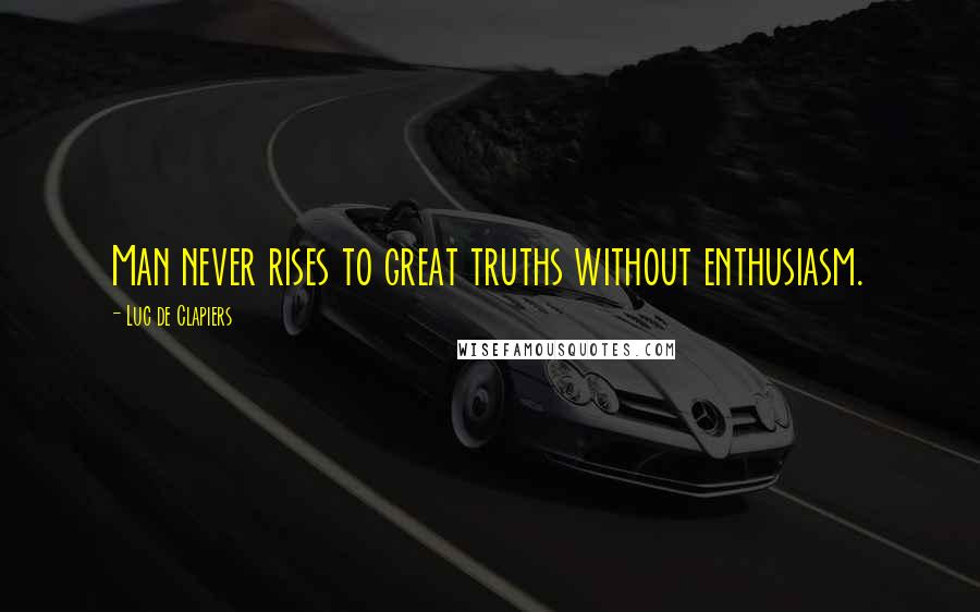 Luc De Clapiers Quotes: Man never rises to great truths without enthusiasm.