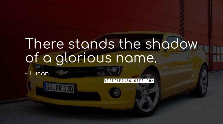 Lucan Quotes: There stands the shadow of a glorious name.