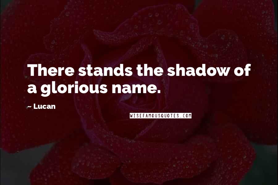 Lucan Quotes: There stands the shadow of a glorious name.