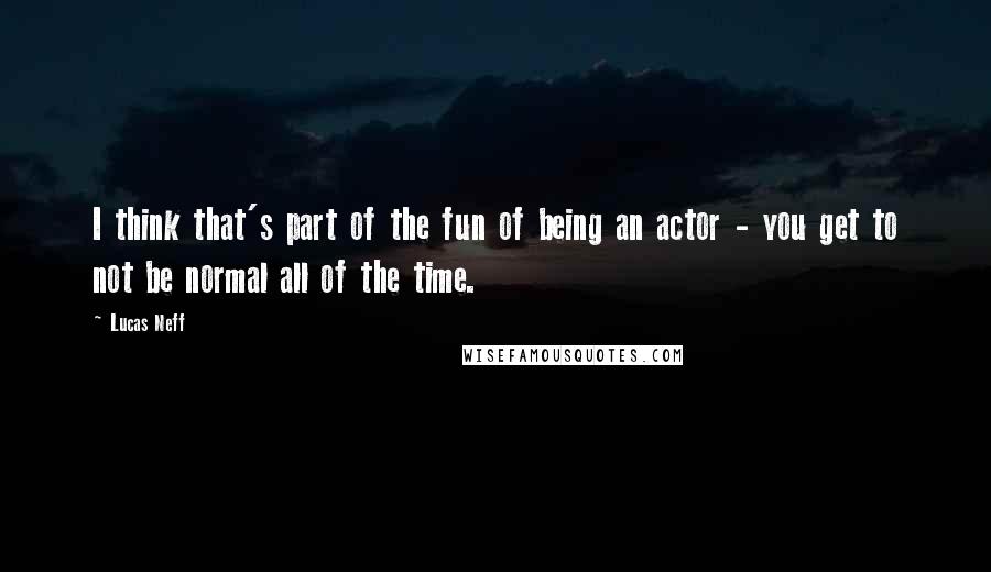 Lucas Neff Quotes: I think that's part of the fun of being an actor - you get to not be normal all of the time.