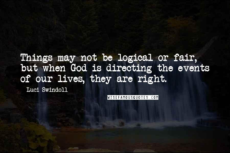 Luci Swindoll Quotes: Things may not be logical or fair, but when God is directing the events of our lives, they are right.