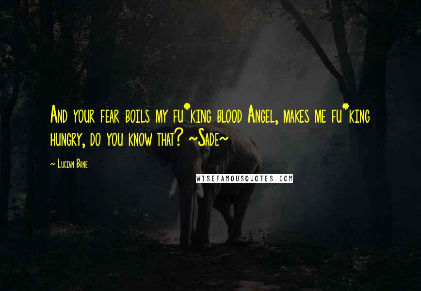 Lucian Bane Quotes: And your fear boils my fu*king blood Angel, makes me fu*king hungry, do you know that? ~Sade~