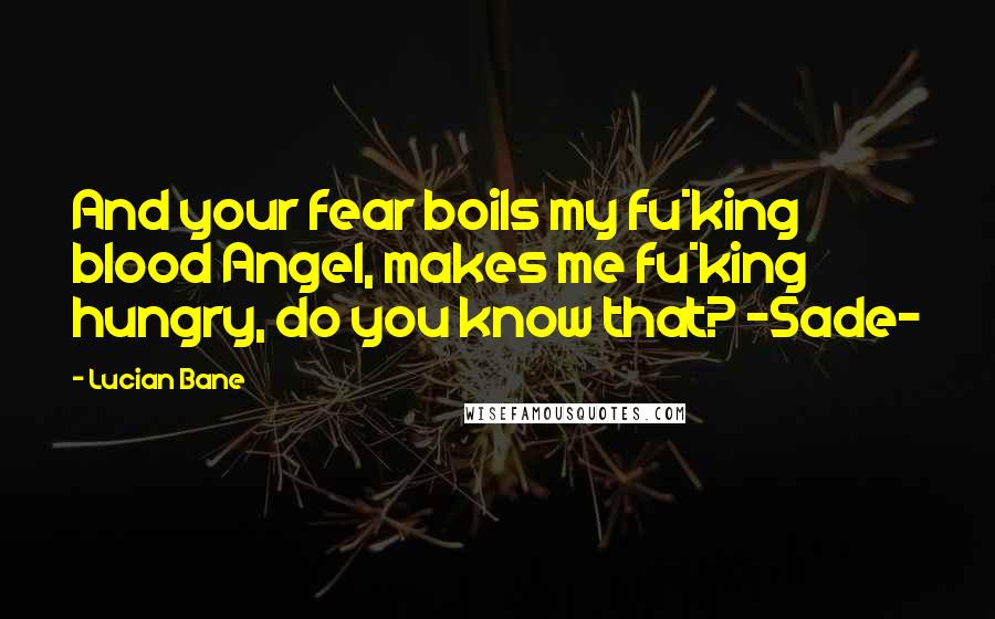 Lucian Bane Quotes: And your fear boils my fu*king blood Angel, makes me fu*king hungry, do you know that? ~Sade~