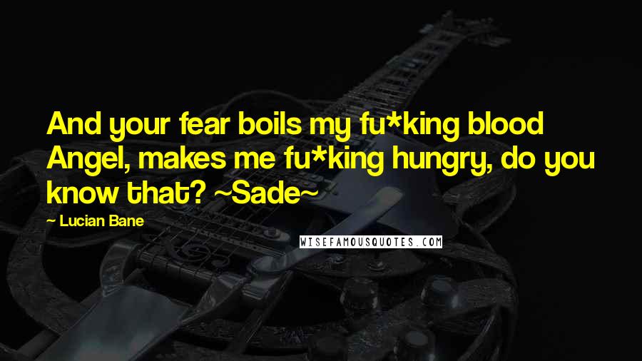 Lucian Bane Quotes: And your fear boils my fu*king blood Angel, makes me fu*king hungry, do you know that? ~Sade~