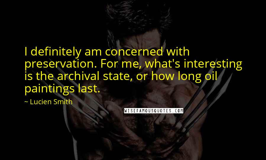 Lucien Smith Quotes: I definitely am concerned with preservation. For me, what's interesting is the archival state, or how long oil paintings last.