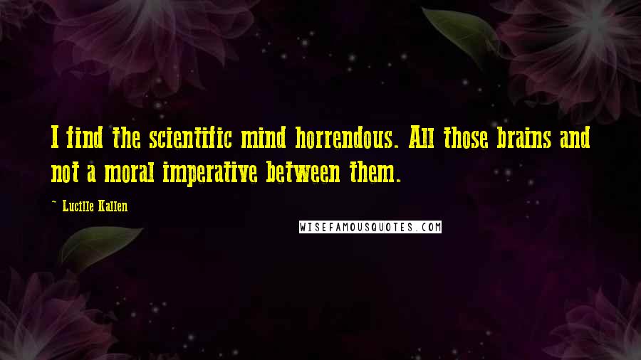 Lucille Kallen Quotes: I find the scientific mind horrendous. All those brains and not a moral imperative between them.