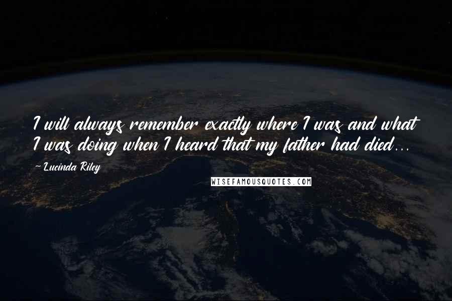 Lucinda Riley Quotes: I will always remember exactly where I was and what I was doing when I heard that my father had died...