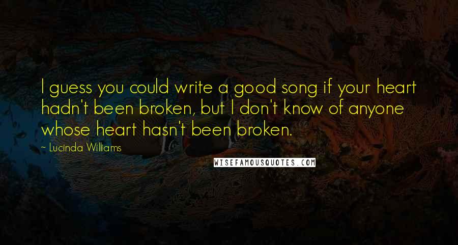 Lucinda Williams Quotes: I guess you could write a good song if your heart hadn't been broken, but I don't know of anyone whose heart hasn't been broken.