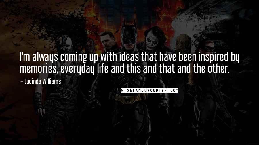 Lucinda Williams Quotes: I'm always coming up with ideas that have been inspired by memories, everyday life and this and that and the other.