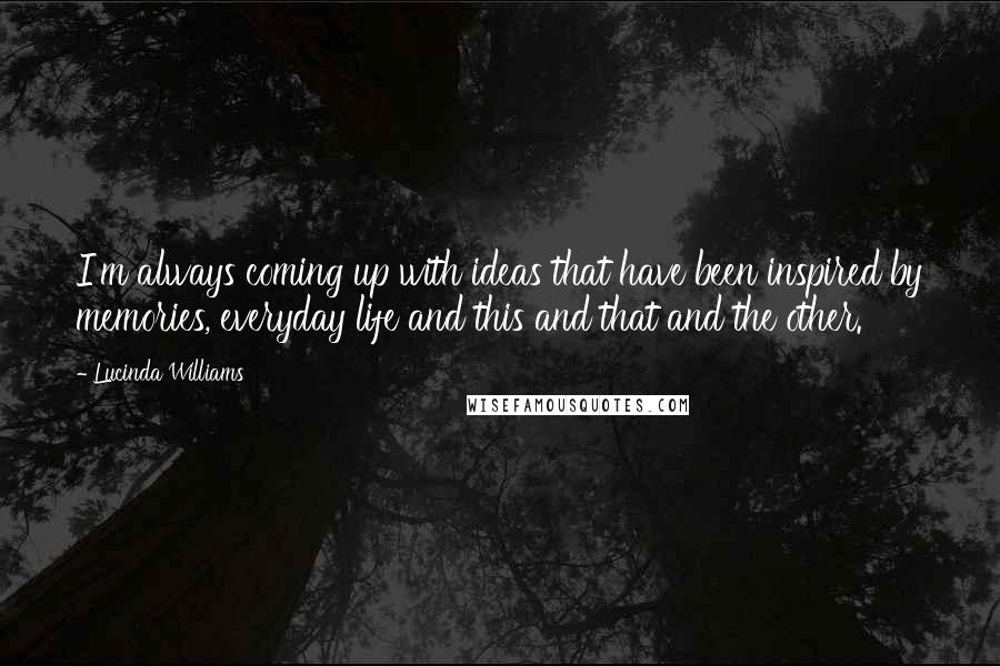 Lucinda Williams Quotes: I'm always coming up with ideas that have been inspired by memories, everyday life and this and that and the other.