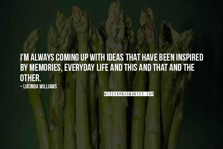 Lucinda Williams Quotes: I'm always coming up with ideas that have been inspired by memories, everyday life and this and that and the other.