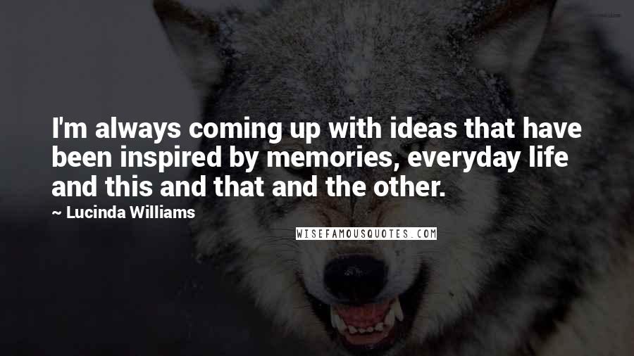 Lucinda Williams Quotes: I'm always coming up with ideas that have been inspired by memories, everyday life and this and that and the other.