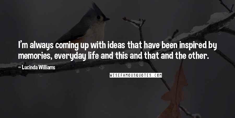 Lucinda Williams Quotes: I'm always coming up with ideas that have been inspired by memories, everyday life and this and that and the other.