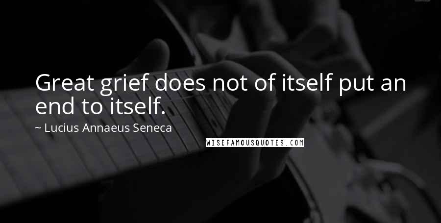 Lucius Annaeus Seneca Quotes: Great grief does not of itself put an end to itself.