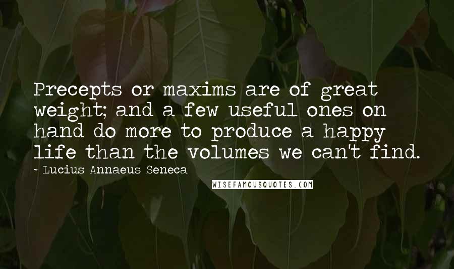 Lucius Annaeus Seneca Quotes: Precepts or maxims are of great weight; and a few useful ones on hand do more to produce a happy life than the volumes we can't find.