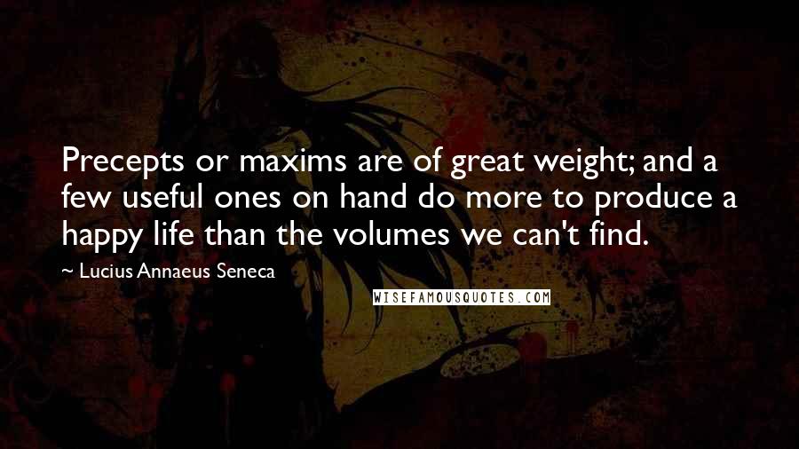 Lucius Annaeus Seneca Quotes: Precepts or maxims are of great weight; and a few useful ones on hand do more to produce a happy life than the volumes we can't find.