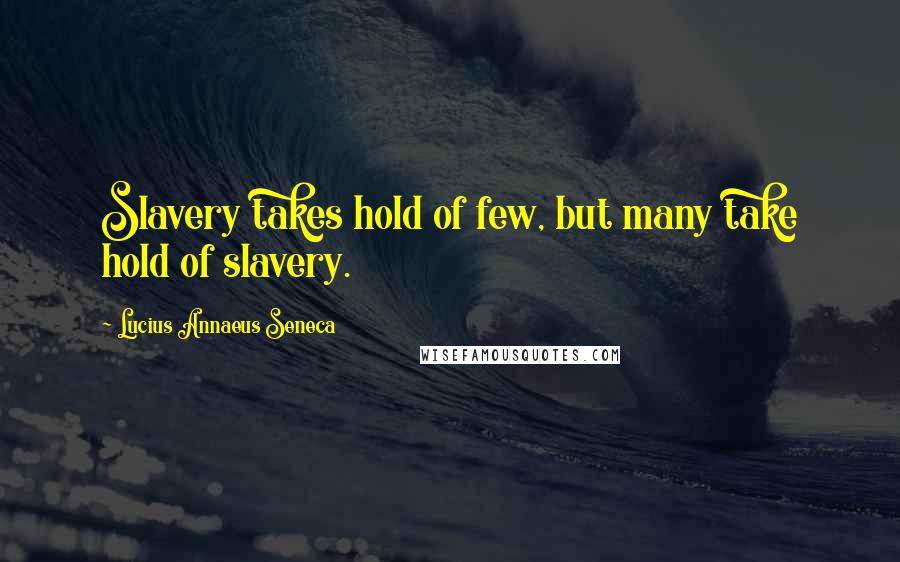 Lucius Annaeus Seneca Quotes: Slavery takes hold of few, but many take hold of slavery.