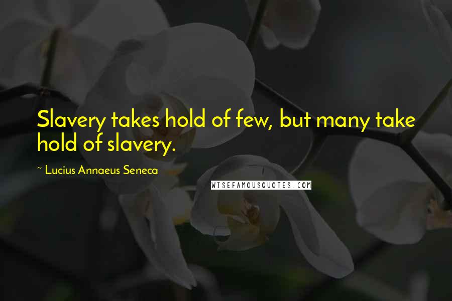 Lucius Annaeus Seneca Quotes: Slavery takes hold of few, but many take hold of slavery.