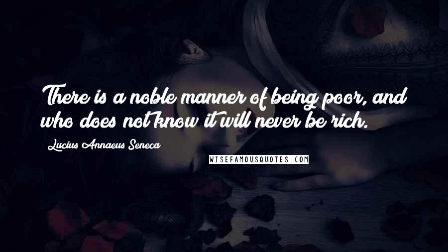 Lucius Annaeus Seneca Quotes: There is a noble manner of being poor, and who does not know it will never be rich.