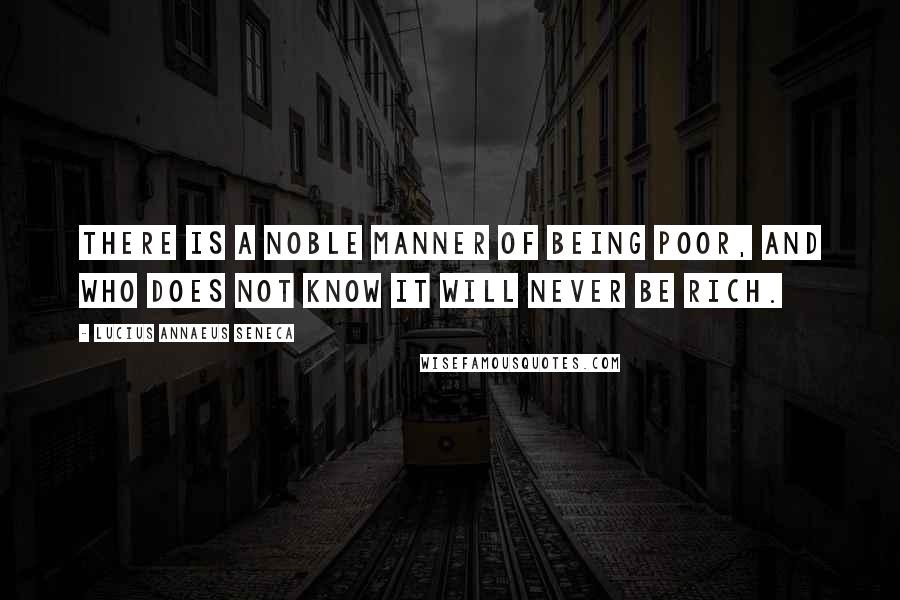 Lucius Annaeus Seneca Quotes: There is a noble manner of being poor, and who does not know it will never be rich.