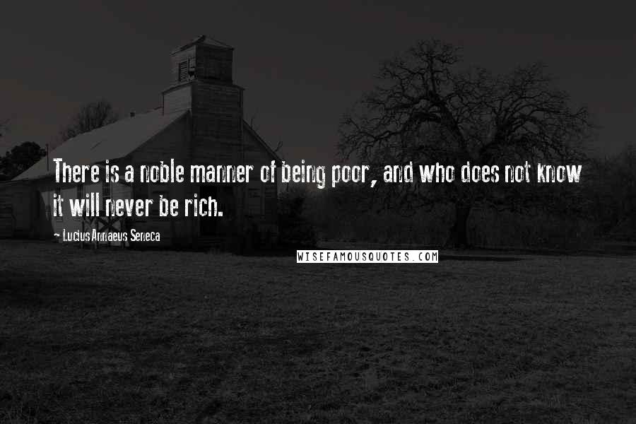 Lucius Annaeus Seneca Quotes: There is a noble manner of being poor, and who does not know it will never be rich.