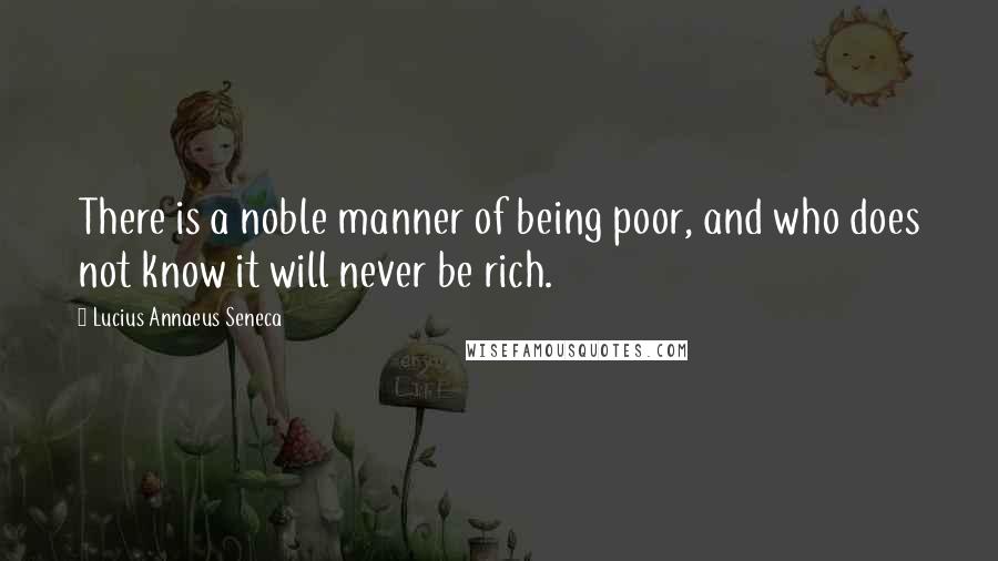 Lucius Annaeus Seneca Quotes: There is a noble manner of being poor, and who does not know it will never be rich.