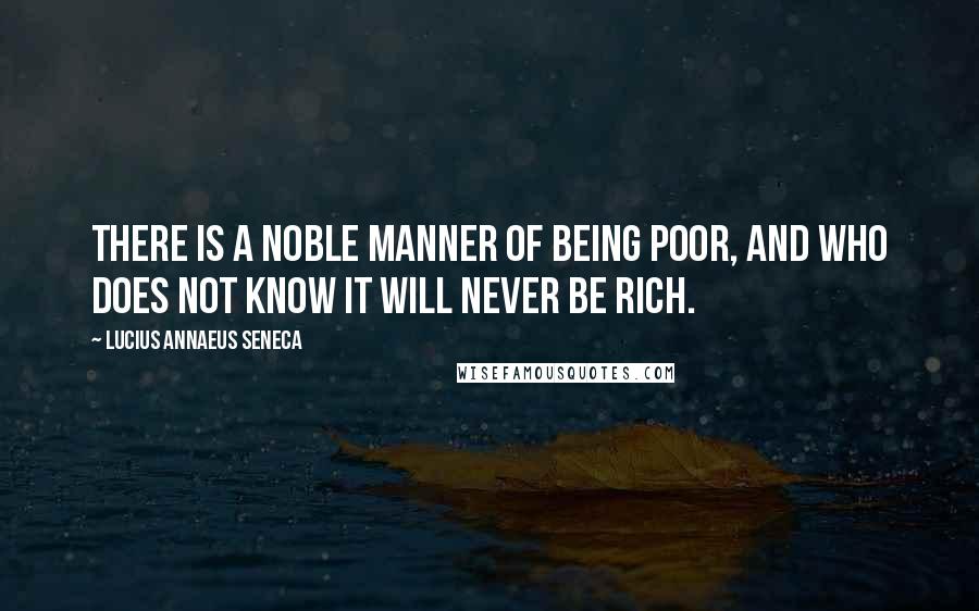 Lucius Annaeus Seneca Quotes: There is a noble manner of being poor, and who does not know it will never be rich.