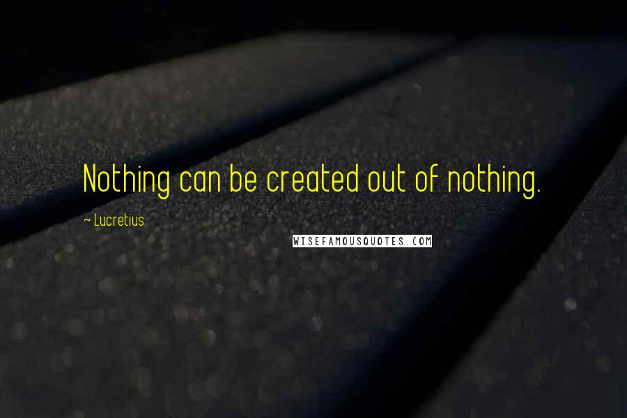 Lucretius Quotes: Nothing can be created out of nothing.