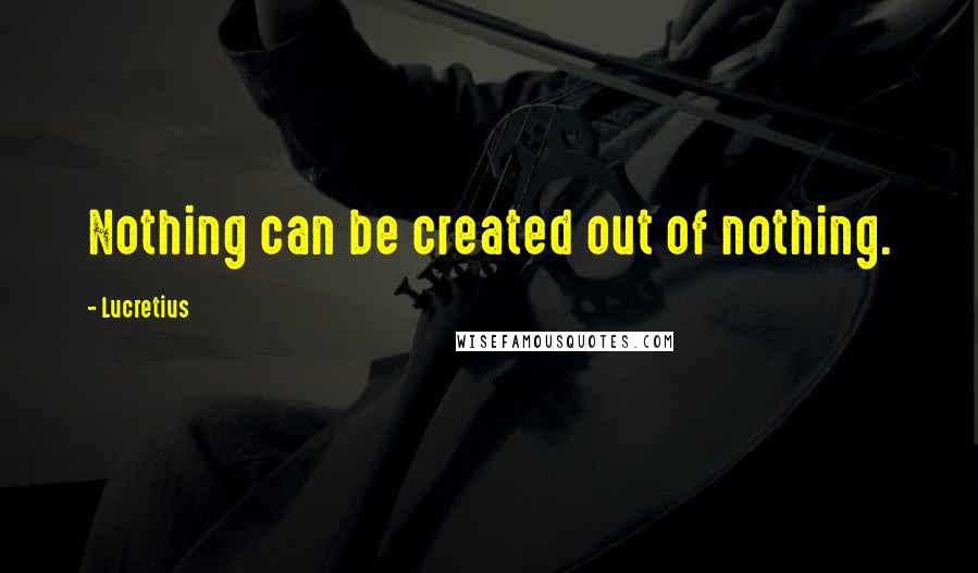 Lucretius Quotes: Nothing can be created out of nothing.