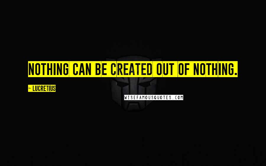 Lucretius Quotes: Nothing can be created out of nothing.