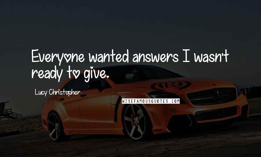 Lucy Christopher Quotes: Everyone wanted answers I wasn't ready to give.