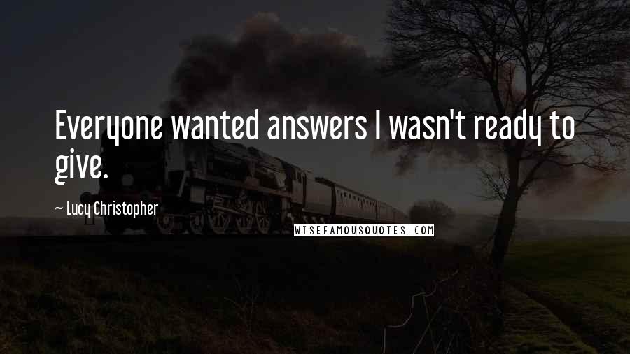 Lucy Christopher Quotes: Everyone wanted answers I wasn't ready to give.