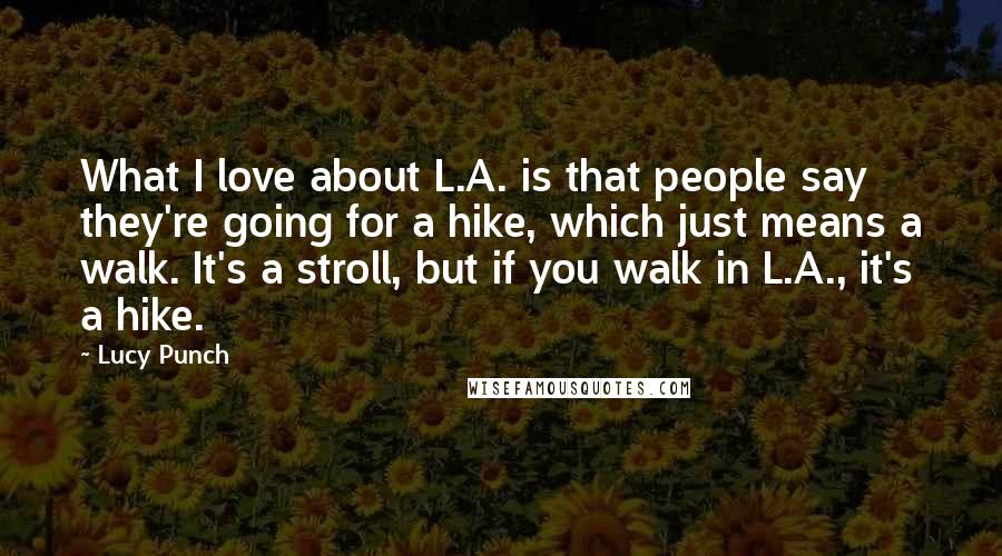 Lucy Punch Quotes: What I love about L.A. is that people say they're going for a hike, which just means a walk. It's a stroll, but if you walk in L.A., it's a hike.