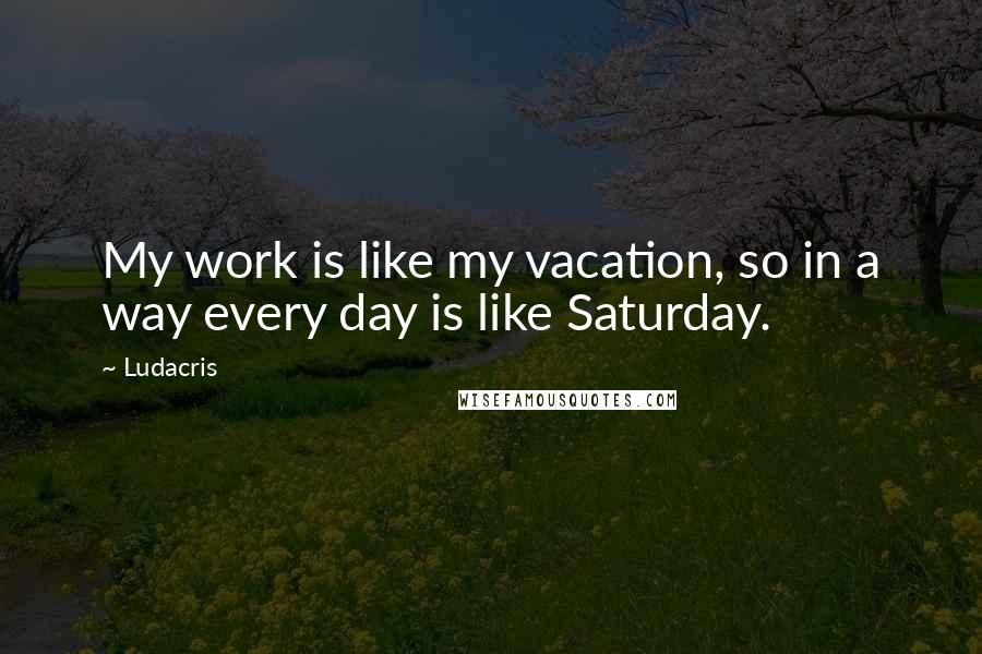 Ludacris Quotes: My work is like my vacation, so in a way every day is like Saturday.